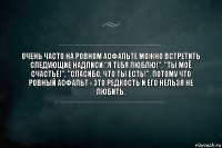 Очень часто на ровном асфальте можно встретить следующие надписи:"Я тебя люблю!", "Ты моё счастье!", "Спасибо, что ты есть!". Потому что ровный асфальт - это редкость и его нельзя не любить.