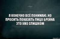 Я конечно всё понимаю, но просить показать лицо Брейна это уже слишком