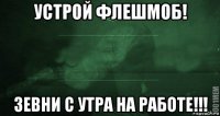 устрой флешмоб! зевни с утра на работе!!!