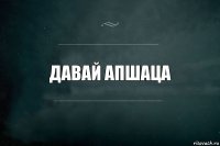 давай апшаца