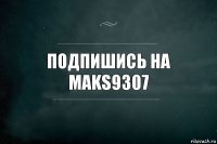 Подпишись на Maks9307