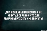 Для женщины примерить и не купить, все равно, что для мужчины раздеть и не трах*уть!.