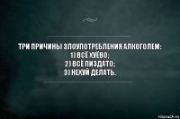 Три причины злоупотребления алкоголем:
1) всё хуёво;
2) всё пиздато;
3) нехуй делать.