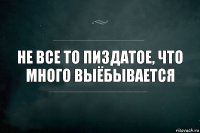 не все то пиздатое, что много выёбывается