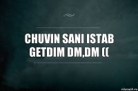 Chuvin sani istab getdim dm,dm ((