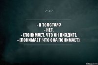 - я толстая?
- нет.
- (понимает, что он пиздит).
- (понимает, что она понимает).