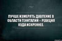 Лучше измерять давление в области гениталий – реакция куда искреннее.