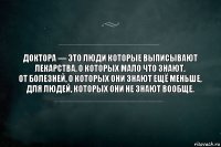 Доктора — это люди которые выписывают лекарства, о которых мало что знают,
от болезней, о которых они знают ещё меньше,
для людей, которых они не знают вообще.