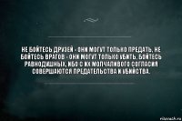 Не бойтесь друзей - они могут только предать, не бойтесь врагов - они могут только убить, бойтесь равнодушных, ибо с их молчаливого согласия совершаются предательства и убийства.