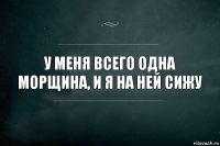 У меня всего одна морщина, и я на ней сижу