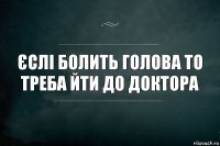 єслі болить голова то треба йти до доктора