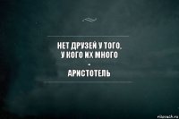 нет друзей у того,
у кого их много
-
аристотель