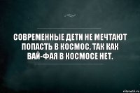 Современные дети не мечтают попасть в космос, так как ВАй-фая в космосе нет.