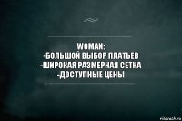 WOMAN:
-большой выбор платьев
-широкая размерная сетка
-доступные цены