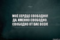 Моё сердце свободно!
Да, именно свободно.
Свободно от вас всех!