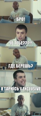 Бро! Че тебе???!! Где берешь? Я тарюсь у Exclusive 