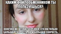 каким файлообменником ты пользуешься? конечно же internet explorer, это ни только большая скорость, но и большая скорость