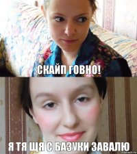 Скайп говно! Я тя щя с базуки завалю