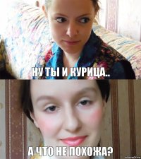 Ну ты и курица.. А что не похожа?