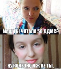 Маш ты читала 50 ддмс? Ну конечно я ж не ты.