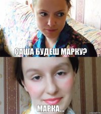 Саша будеш марку? Марка...