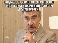 когда то ты изменишь жизнь и все будет совсем иначе будет совсем другая история 