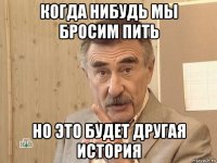 когда нибудь мы бросим пить но это будет другая история