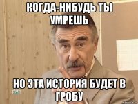 когда-нибудь ты умрешь но эта история будет в гробу