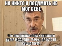 но никто и подумать не мог себе что она писдаболка и никакого супер мода для графы, просто не существует.