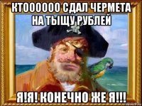 ктоооооо сдал чермета на тыщу рублей я!я! конечно же я!!!