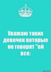 Уважаю таких девочек которые не говорят "ой все: