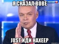 я сказал вове just иди нахеер