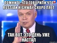 помните, что говорили что russian highway скоро ляет так вот, это день уже настал