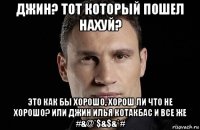 джин? тот который пошел нахуй? это как бы хорошо, хорош ли что не хорошо? или джин илья котакбас и все же #&@*$&$&*#