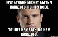 мультиакк может быть у каждого, но не у всех. точнее не у всех, но не у каждого.