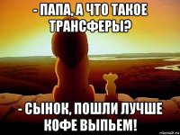 - папа, а что такое трансферы? - сынок, пошли лучше кофе выпьем!