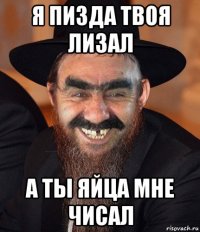 я пизда твоя лизал а ты яйца мне чисал