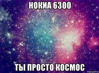 нокиа 6300 ты просто космос