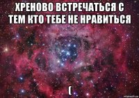 хреново встречаться с тем кто тебе не нравиться (