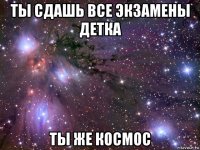 ты сдашь все экзамены детка ты же космос