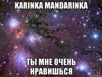 karinka mandarinka ты мне очень нравишься