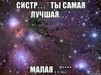 систр. . . * ты самая лучшая. . . * малая . . .****