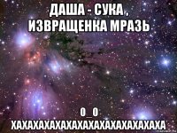 даша - сука , извращенка мразь 0_0 хахахахахахахахахахахахахаха