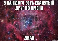 у каждого есть ебанутый друг по имени диас