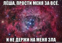 лёша, прости меня за всё. и не держи на меня зла