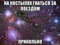 на костылях гнаться за поездом прикольно