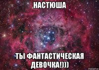 настюша ты фантастическая девочка!)))