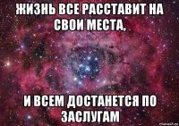 жизнь все расставит на свои места, и всем достанется по заслугам