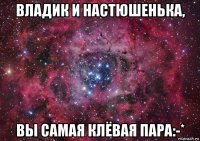 владик и настюшенька, вы самая клёвая пара:-*