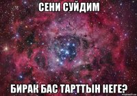 сени суйдим бирак бас тарттын неге?